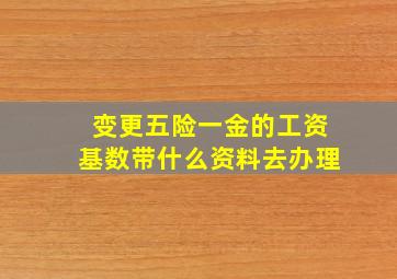 变更五险一金的工资基数带什么资料去办理