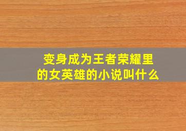 变身成为王者荣耀里的女英雄的小说叫什么