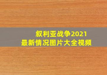 叙利亚战争2021最新情况图片大全视频