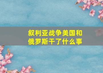 叙利亚战争美国和俄罗斯干了什么事