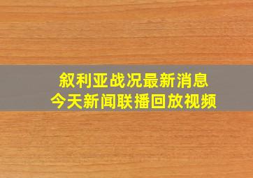 叙利亚战况最新消息今天新闻联播回放视频