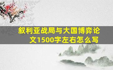 叙利亚战局与大国博弈论文1500字左右怎么写