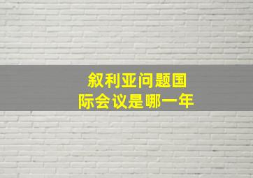 叙利亚问题国际会议是哪一年