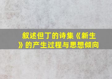 叙述但丁的诗集《新生》的产生过程与思想倾向