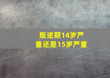 叛逆期14岁严重还是15岁严重