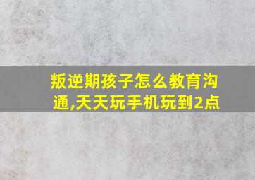 叛逆期孩子怎么教育沟通,天天玩手机玩到2点