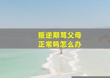 叛逆期骂父母正常吗怎么办