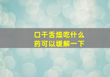 口干舌燥吃什么药可以缓解一下