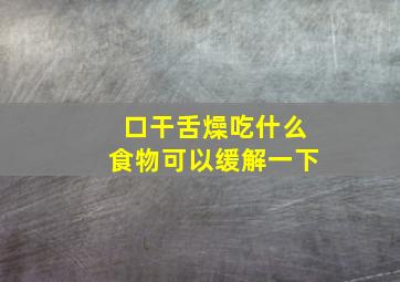 口干舌燥吃什么食物可以缓解一下