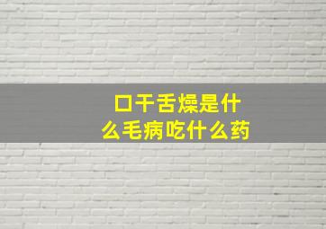 口干舌燥是什么毛病吃什么药