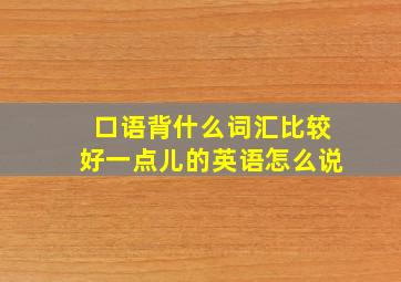 口语背什么词汇比较好一点儿的英语怎么说