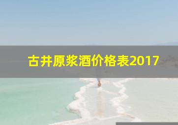 古井原浆酒价格表2017