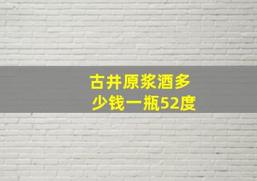 古井原浆酒多少钱一瓶52度