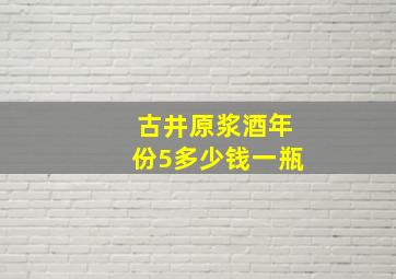 古井原浆酒年份5多少钱一瓶