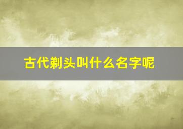 古代剃头叫什么名字呢