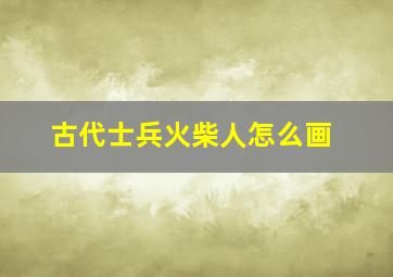 古代士兵火柴人怎么画