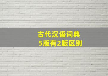 古代汉语词典5版有2版区别