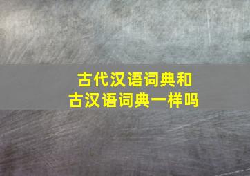 古代汉语词典和古汉语词典一样吗