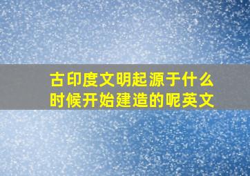 古印度文明起源于什么时候开始建造的呢英文