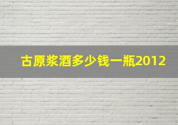 古原浆酒多少钱一瓶2012