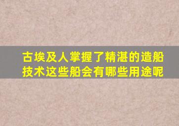 古埃及人掌握了精湛的造船技术这些船会有哪些用途呢