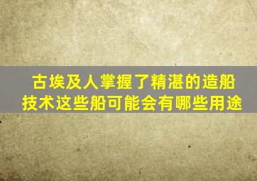 古埃及人掌握了精湛的造船技术这些船可能会有哪些用途