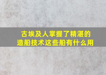 古埃及人掌握了精湛的造船技术这些船有什么用