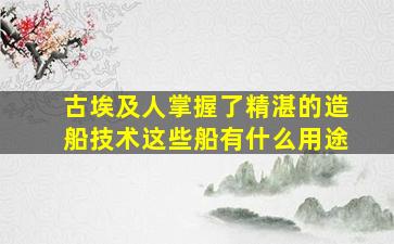 古埃及人掌握了精湛的造船技术这些船有什么用途