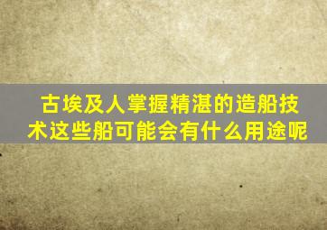 古埃及人掌握精湛的造船技术这些船可能会有什么用途呢