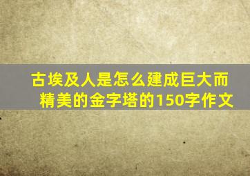 古埃及人是怎么建成巨大而精美的金字塔的150字作文