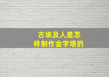 古埃及人是怎样制作金字塔的