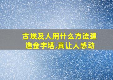 古埃及人用什么方法建造金字塔,真让人感动