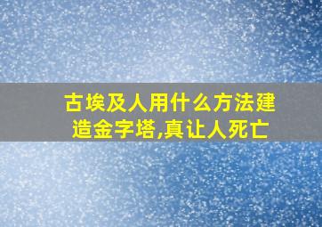 古埃及人用什么方法建造金字塔,真让人死亡