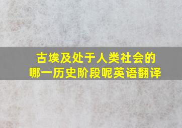 古埃及处于人类社会的哪一历史阶段呢英语翻译