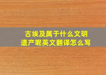 古埃及属于什么文明遗产呢英文翻译怎么写