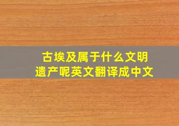 古埃及属于什么文明遗产呢英文翻译成中文