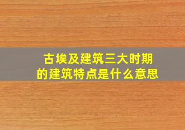 古埃及建筑三大时期的建筑特点是什么意思