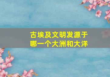 古埃及文明发源于哪一个大洲和大洋