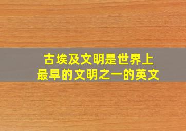 古埃及文明是世界上最早的文明之一的英文