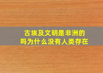 古埃及文明是非洲的吗为什么没有人类存在