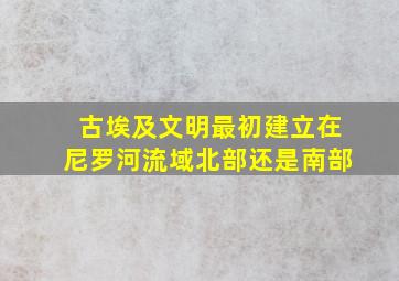 古埃及文明最初建立在尼罗河流域北部还是南部