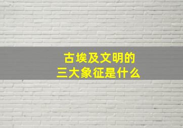 古埃及文明的三大象征是什么