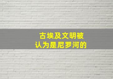 古埃及文明被认为是尼罗河的