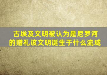 古埃及文明被认为是尼罗河的赠礼该文明诞生于什么流域