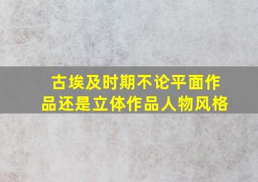 古埃及时期不论平面作品还是立体作品人物风格