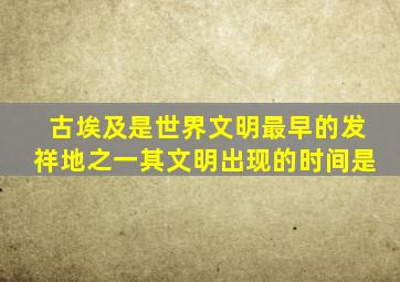 古埃及是世界文明最早的发祥地之一其文明出现的时间是