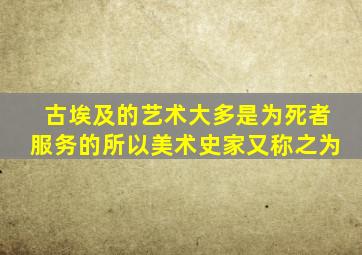 古埃及的艺术大多是为死者服务的所以美术史家又称之为