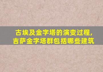 古埃及金字塔的演变过程,吉萨金字塔群包括哪些建筑