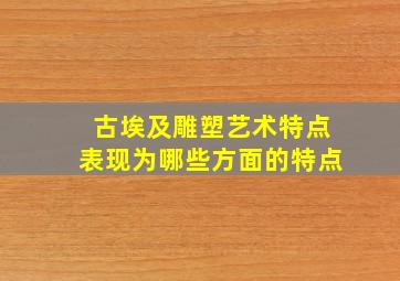 古埃及雕塑艺术特点表现为哪些方面的特点