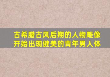 古希腊古风后期的人物雕像开始出现健美的青年男人体